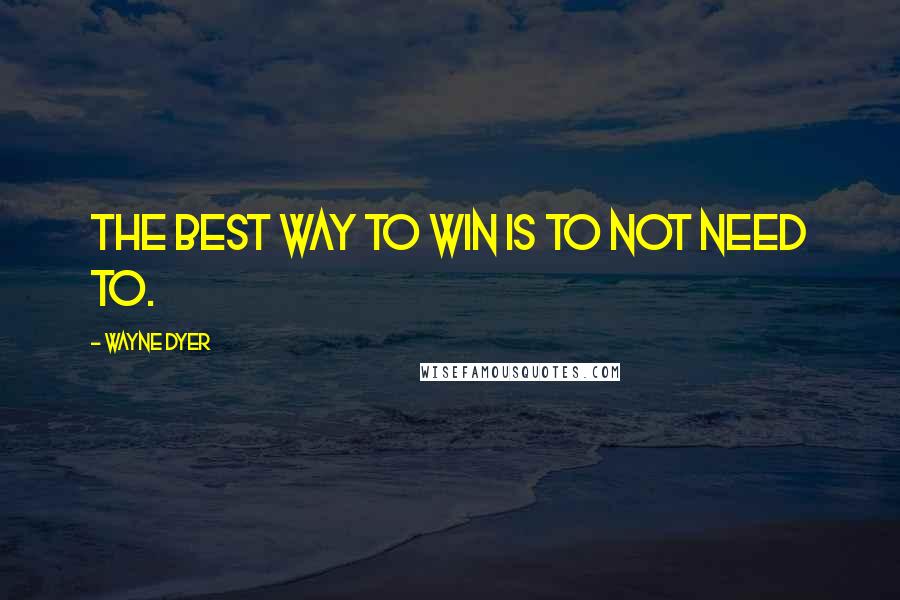 Wayne Dyer Quotes: The best way to win is to not need to.