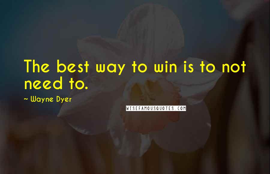 Wayne Dyer Quotes: The best way to win is to not need to.