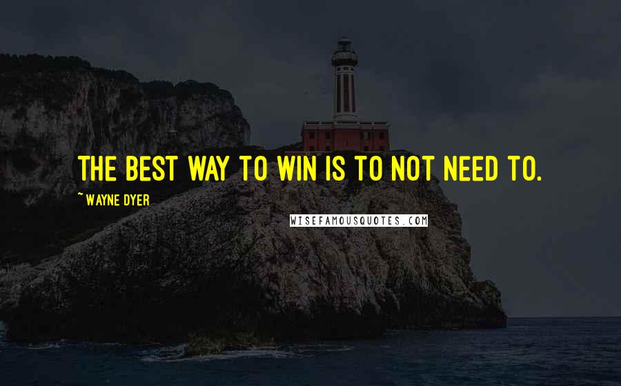 Wayne Dyer Quotes: The best way to win is to not need to.