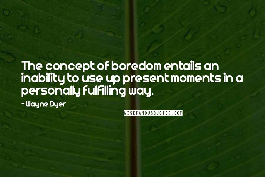 Wayne Dyer Quotes: The concept of boredom entails an inability to use up present moments in a personally fulfilling way.