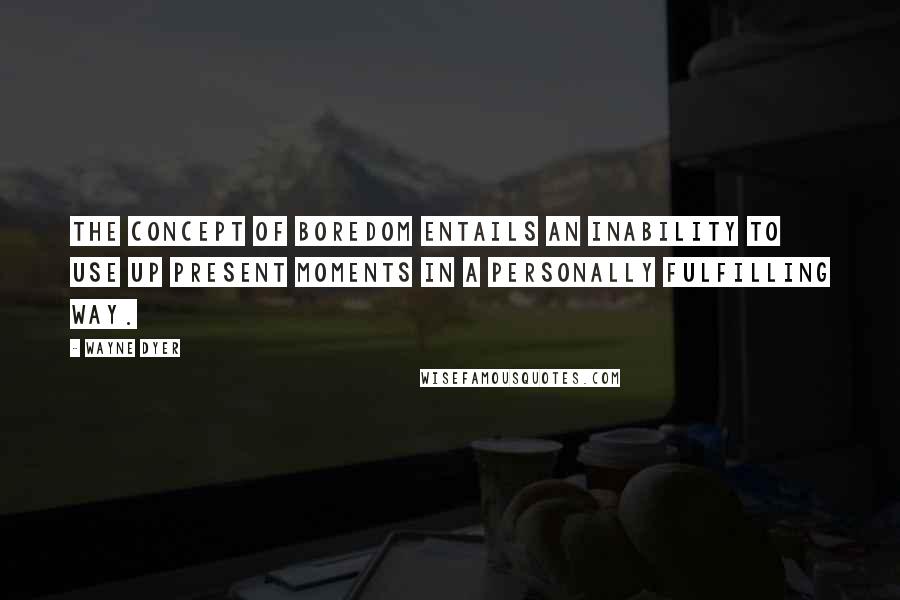 Wayne Dyer Quotes: The concept of boredom entails an inability to use up present moments in a personally fulfilling way.