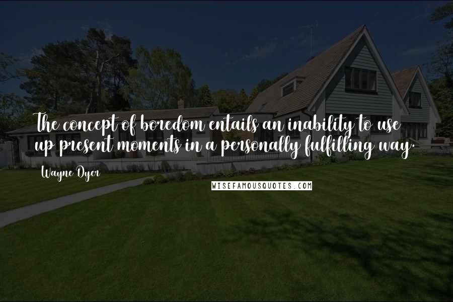 Wayne Dyer Quotes: The concept of boredom entails an inability to use up present moments in a personally fulfilling way.