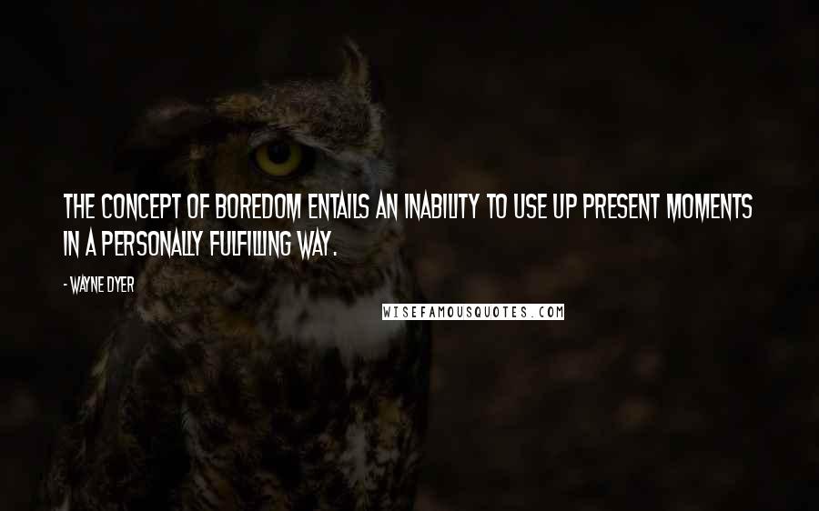 Wayne Dyer Quotes: The concept of boredom entails an inability to use up present moments in a personally fulfilling way.