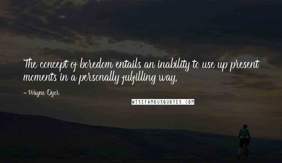 Wayne Dyer Quotes: The concept of boredom entails an inability to use up present moments in a personally fulfilling way.