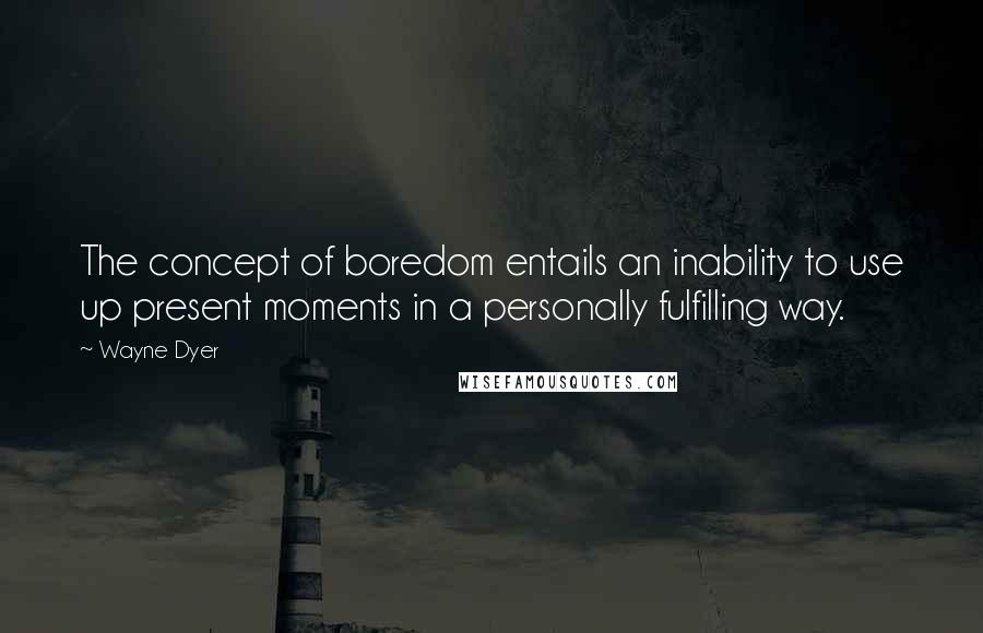 Wayne Dyer Quotes: The concept of boredom entails an inability to use up present moments in a personally fulfilling way.