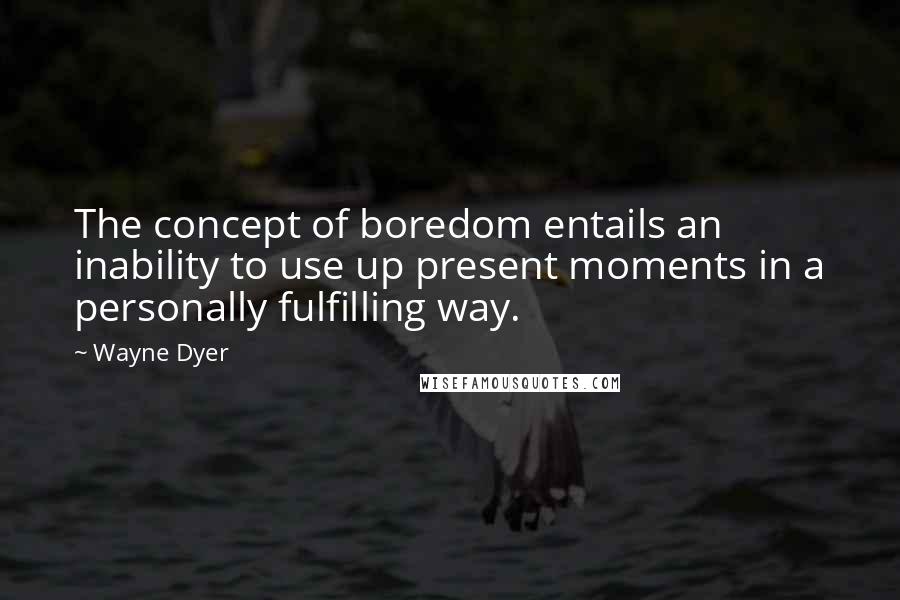 Wayne Dyer Quotes: The concept of boredom entails an inability to use up present moments in a personally fulfilling way.