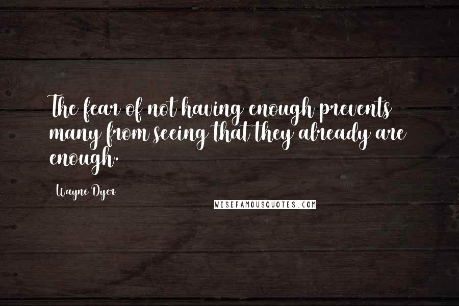 Wayne Dyer Quotes: The fear of not having enough prevents many from seeing that they already are enough.