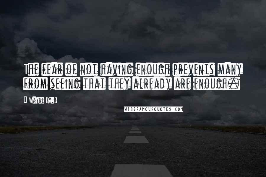 Wayne Dyer Quotes: The fear of not having enough prevents many from seeing that they already are enough.