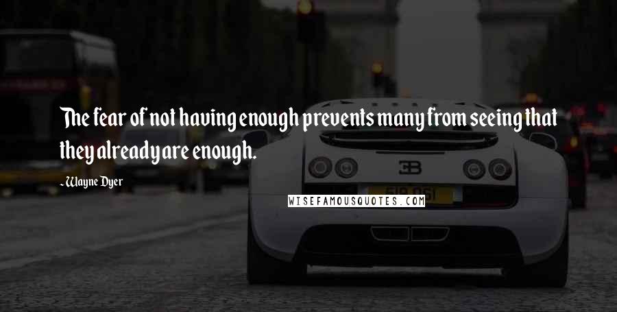 Wayne Dyer Quotes: The fear of not having enough prevents many from seeing that they already are enough.