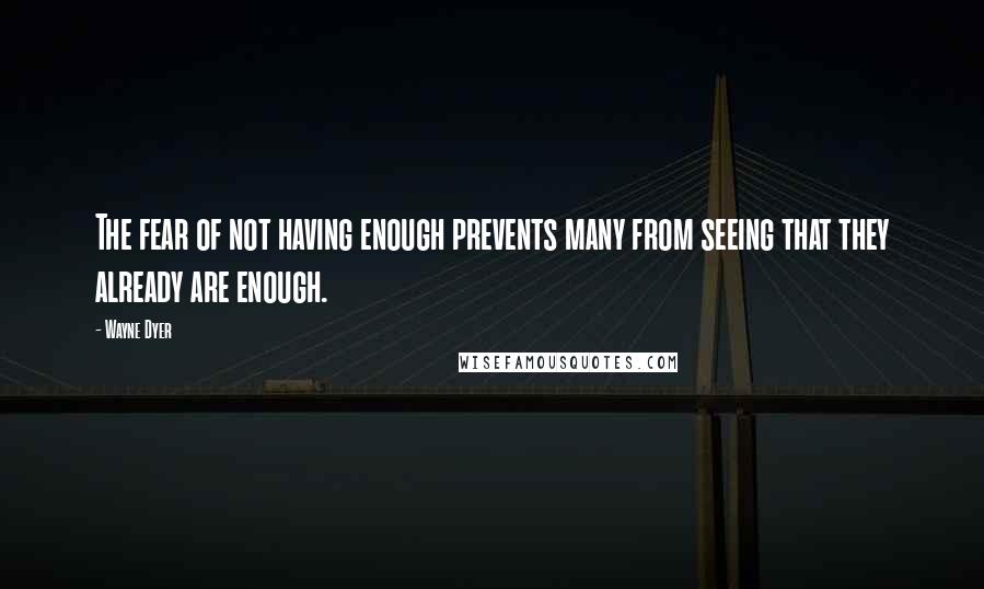 Wayne Dyer Quotes: The fear of not having enough prevents many from seeing that they already are enough.