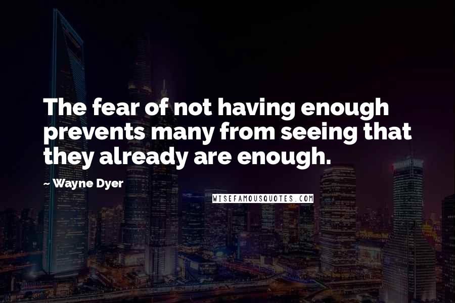 Wayne Dyer Quotes: The fear of not having enough prevents many from seeing that they already are enough.