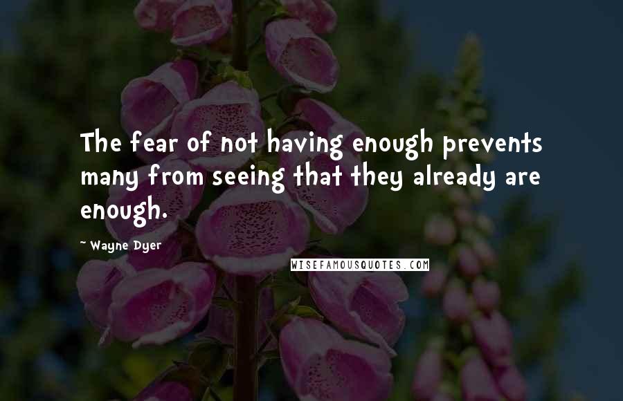 Wayne Dyer Quotes: The fear of not having enough prevents many from seeing that they already are enough.