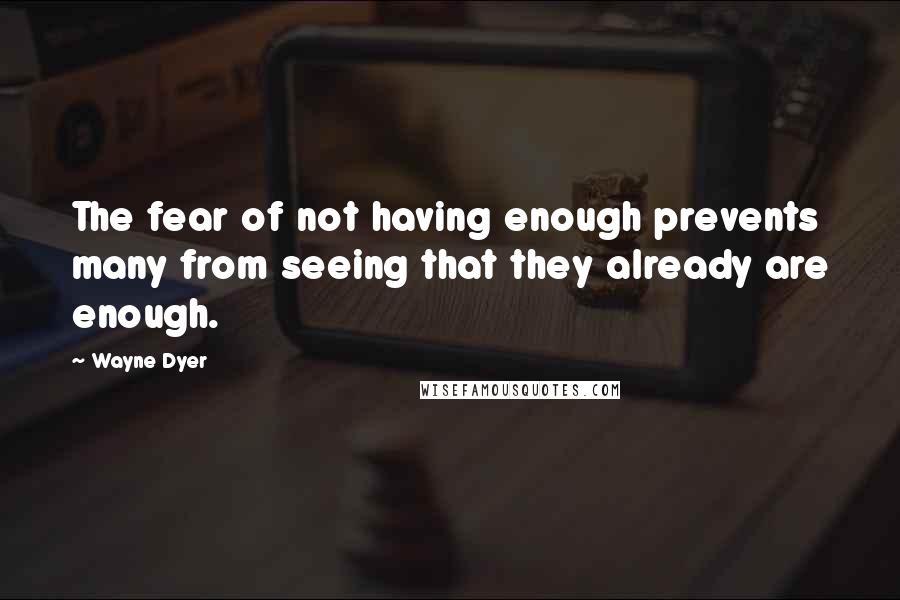 Wayne Dyer Quotes: The fear of not having enough prevents many from seeing that they already are enough.