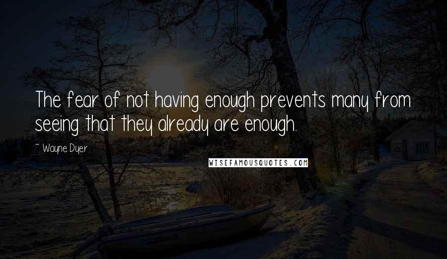 Wayne Dyer Quotes: The fear of not having enough prevents many from seeing that they already are enough.