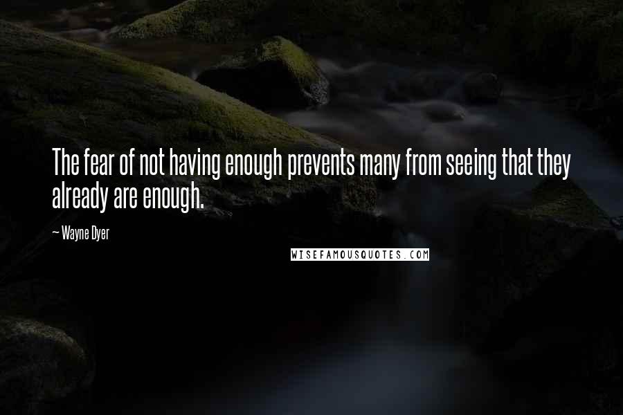 Wayne Dyer Quotes: The fear of not having enough prevents many from seeing that they already are enough.