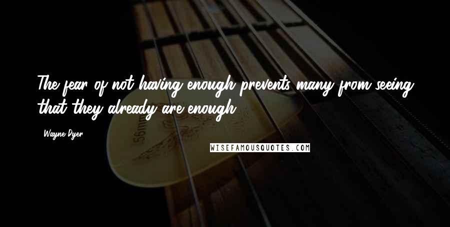 Wayne Dyer Quotes: The fear of not having enough prevents many from seeing that they already are enough.