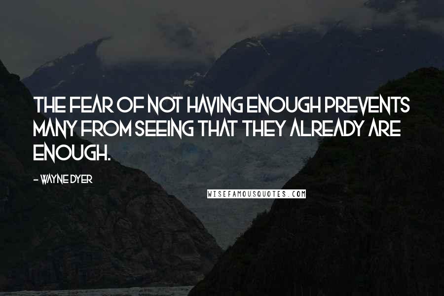 Wayne Dyer Quotes: The fear of not having enough prevents many from seeing that they already are enough.