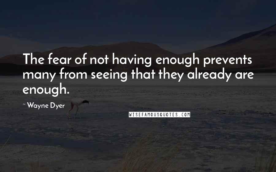 Wayne Dyer Quotes: The fear of not having enough prevents many from seeing that they already are enough.