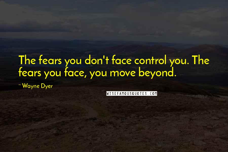 Wayne Dyer Quotes: The fears you don't face control you. The fears you face, you move beyond.