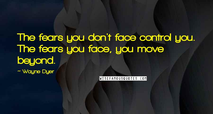 Wayne Dyer Quotes: The fears you don't face control you. The fears you face, you move beyond.