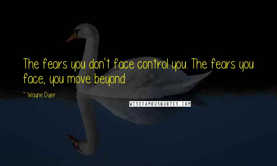 Wayne Dyer Quotes: The fears you don't face control you. The fears you face, you move beyond.