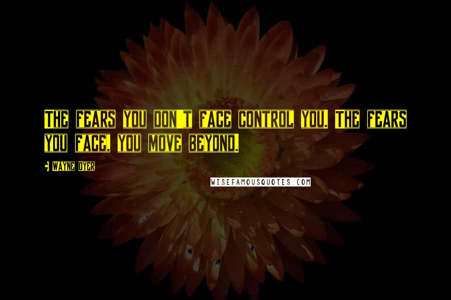 Wayne Dyer Quotes: The fears you don't face control you. The fears you face, you move beyond.
