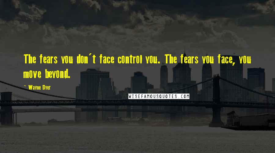 Wayne Dyer Quotes: The fears you don't face control you. The fears you face, you move beyond.