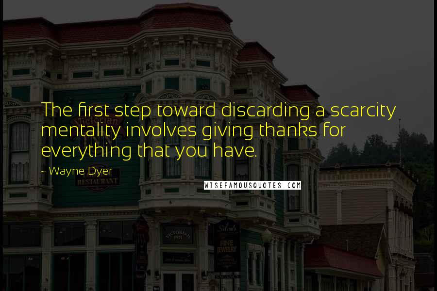 Wayne Dyer Quotes: The first step toward discarding a scarcity mentality involves giving thanks for everything that you have.