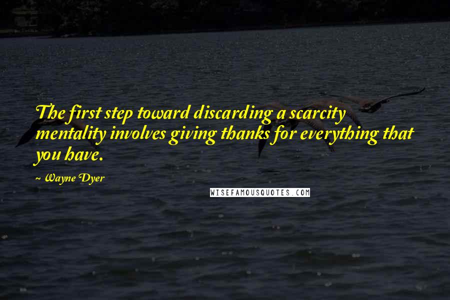 Wayne Dyer Quotes: The first step toward discarding a scarcity mentality involves giving thanks for everything that you have.