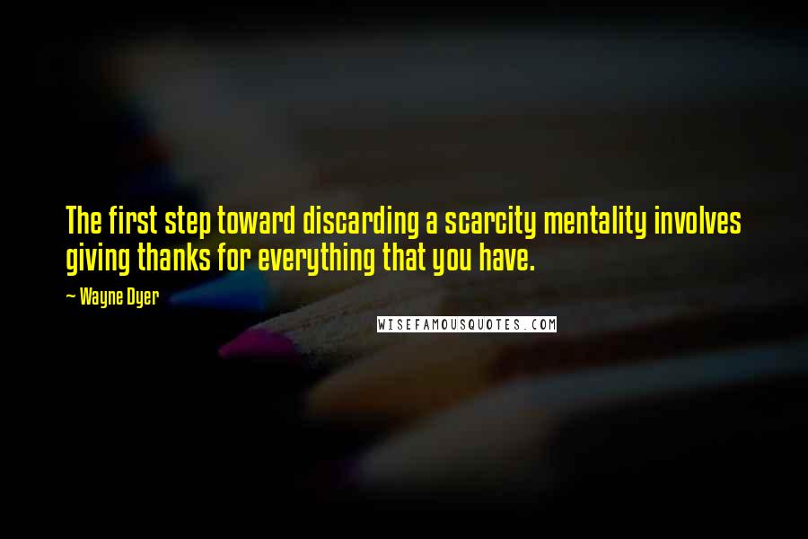 Wayne Dyer Quotes: The first step toward discarding a scarcity mentality involves giving thanks for everything that you have.