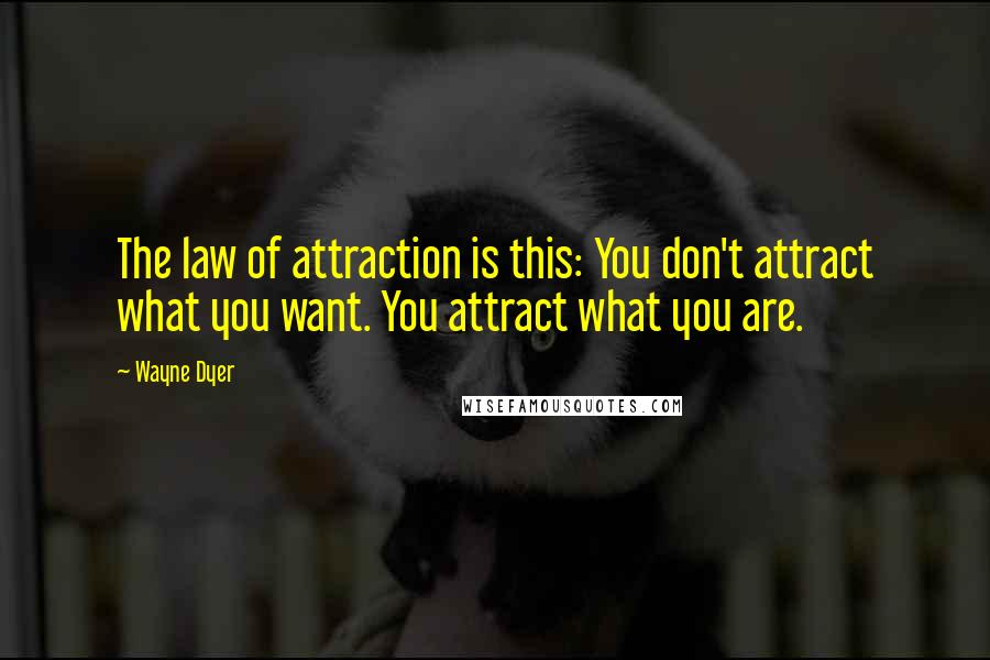 Wayne Dyer Quotes: The law of attraction is this: You don't attract what you want. You attract what you are.