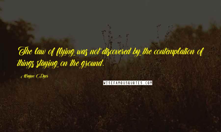 Wayne Dyer Quotes: The law of flying was not discovered by the contemplation of things staying on the ground.