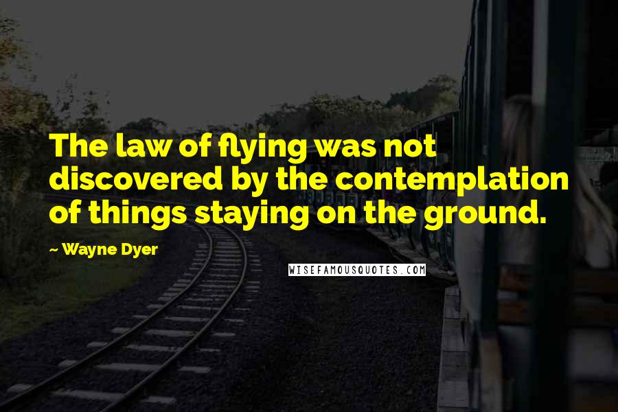 Wayne Dyer Quotes: The law of flying was not discovered by the contemplation of things staying on the ground.