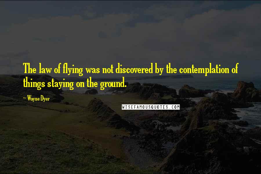 Wayne Dyer Quotes: The law of flying was not discovered by the contemplation of things staying on the ground.