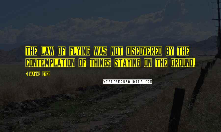 Wayne Dyer Quotes: The law of flying was not discovered by the contemplation of things staying on the ground.