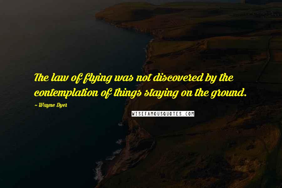 Wayne Dyer Quotes: The law of flying was not discovered by the contemplation of things staying on the ground.