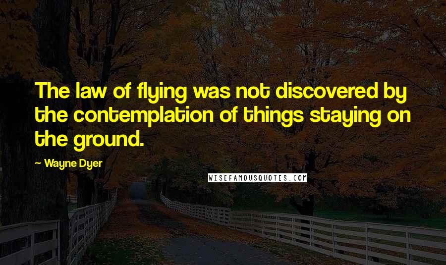 Wayne Dyer Quotes: The law of flying was not discovered by the contemplation of things staying on the ground.