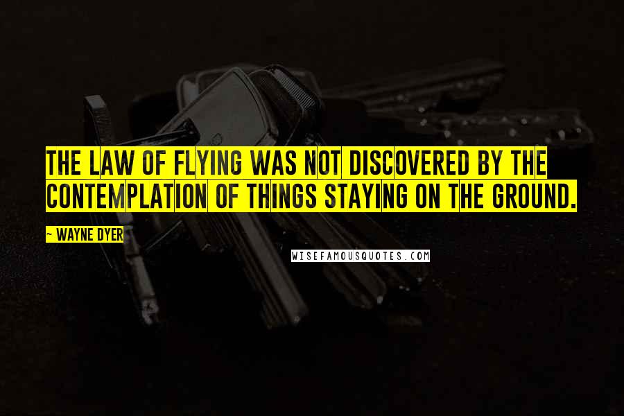 Wayne Dyer Quotes: The law of flying was not discovered by the contemplation of things staying on the ground.