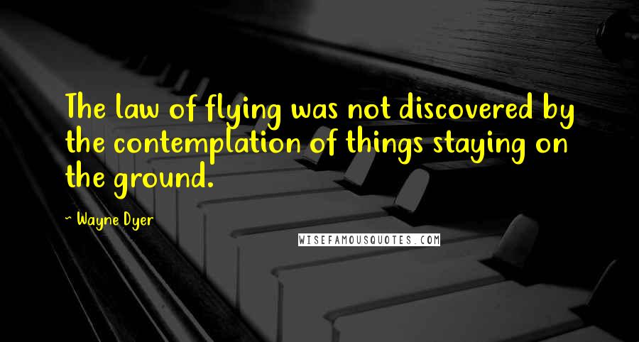 Wayne Dyer Quotes: The law of flying was not discovered by the contemplation of things staying on the ground.