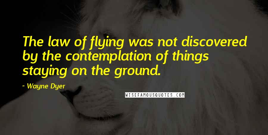 Wayne Dyer Quotes: The law of flying was not discovered by the contemplation of things staying on the ground.