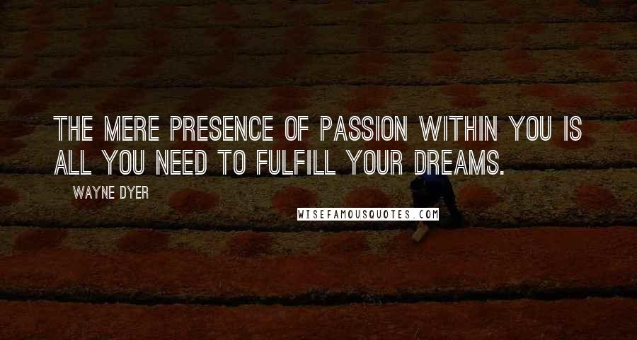 Wayne Dyer Quotes: The mere presence of PASSION within you is all you need to fulfill your DREAMS.