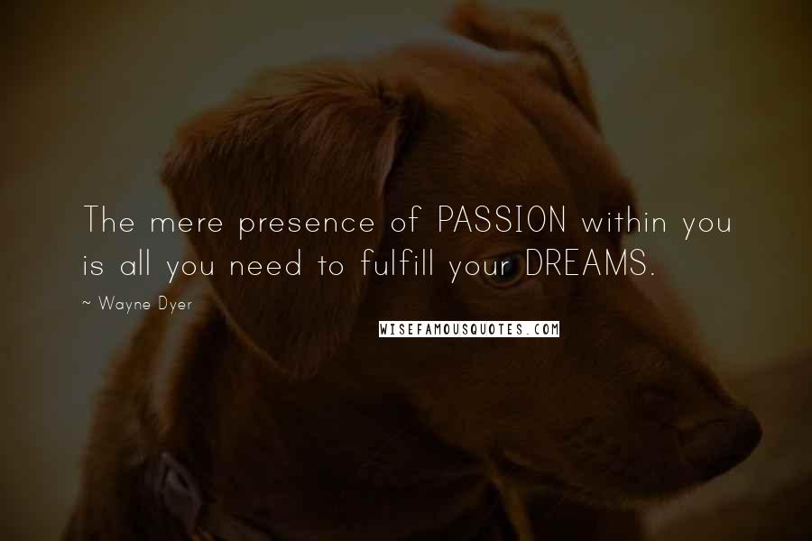 Wayne Dyer Quotes: The mere presence of PASSION within you is all you need to fulfill your DREAMS.