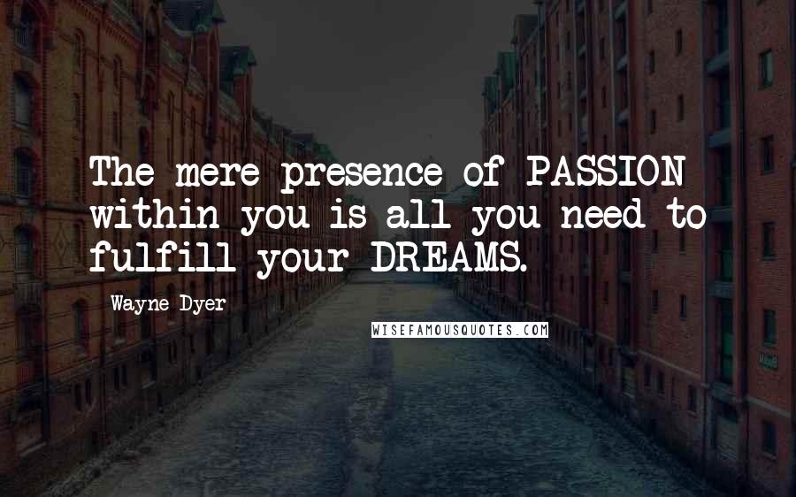 Wayne Dyer Quotes: The mere presence of PASSION within you is all you need to fulfill your DREAMS.