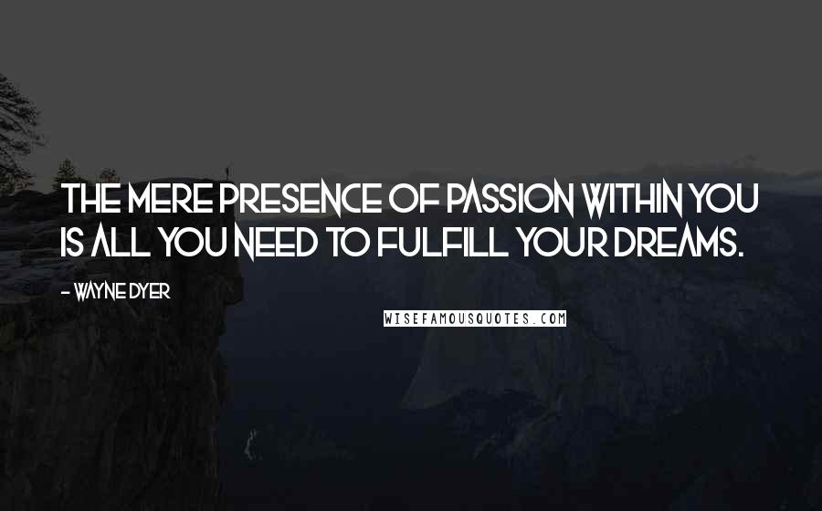 Wayne Dyer Quotes: The mere presence of PASSION within you is all you need to fulfill your DREAMS.