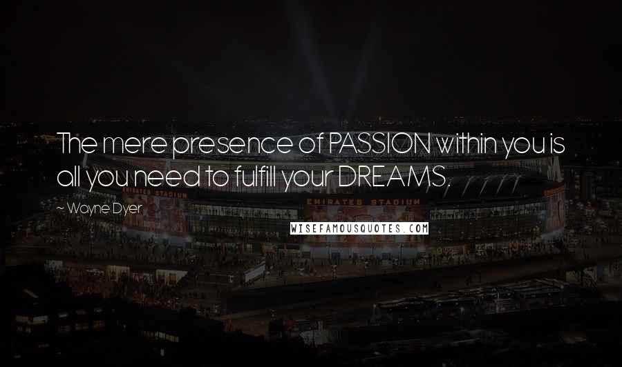 Wayne Dyer Quotes: The mere presence of PASSION within you is all you need to fulfill your DREAMS.