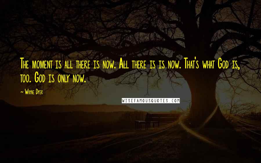 Wayne Dyer Quotes: The moment is all there is now. All there is is now. That's what God is, too. God is only now.