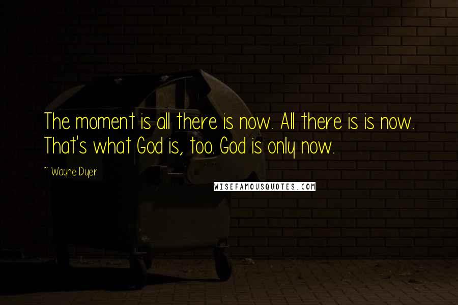 Wayne Dyer Quotes: The moment is all there is now. All there is is now. That's what God is, too. God is only now.