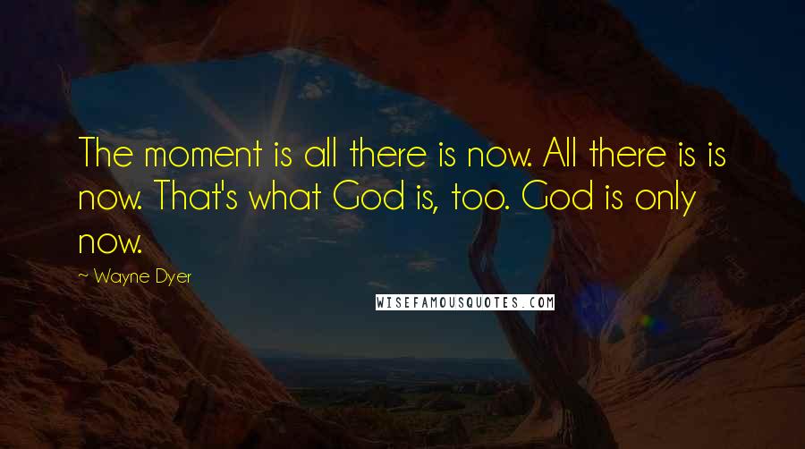 Wayne Dyer Quotes: The moment is all there is now. All there is is now. That's what God is, too. God is only now.