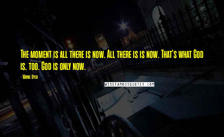 Wayne Dyer Quotes: The moment is all there is now. All there is is now. That's what God is, too. God is only now.