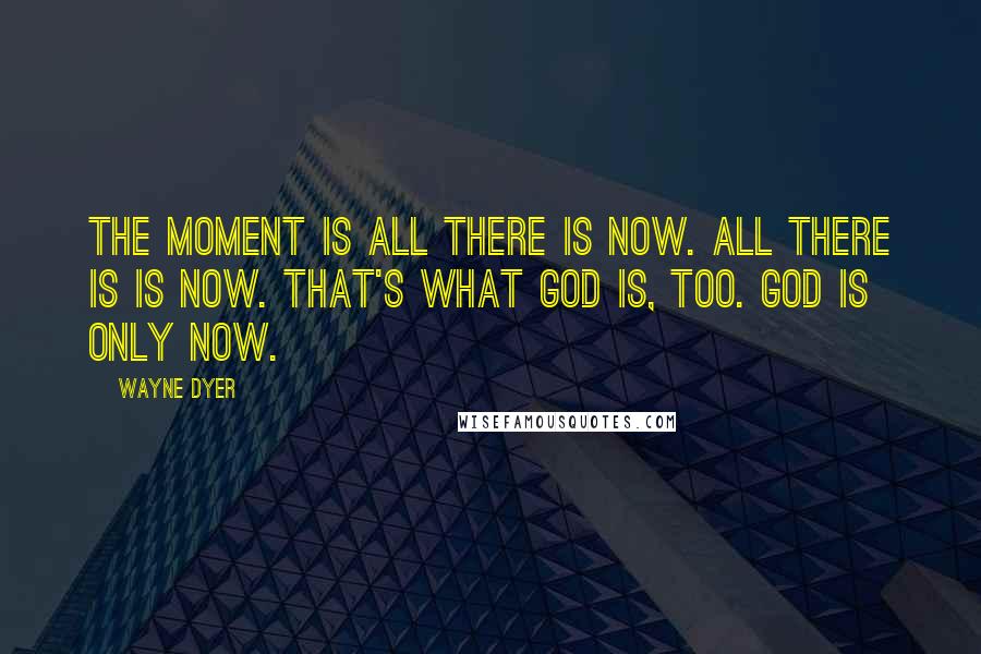 Wayne Dyer Quotes: The moment is all there is now. All there is is now. That's what God is, too. God is only now.